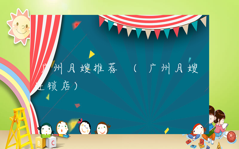 广州月嫂推荐 (广州月嫂连锁店)
